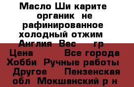 Масло Ши карите, органик, не рафинированное, холодный отжим.  Англия  Вес: 100гр › Цена ­ 449 - Все города Хобби. Ручные работы » Другое   . Пензенская обл.,Мокшанский р-н